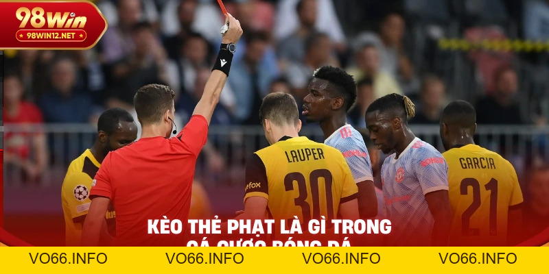 Kèo Thẻ Phạt Là Gì? Cách Chơi Và Kinh Nghiệm Đánh Kèo Hiệu Quả - VO66